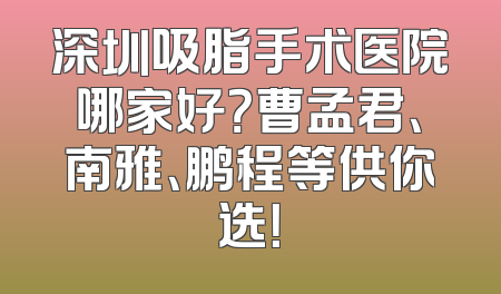深圳吸脂手术医院哪家好？曹孟君、南雅、鹏程等供你选！