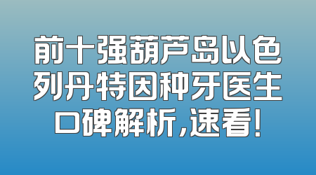 前十强葫芦岛以色列丹特因种牙医生口碑解析，速看！