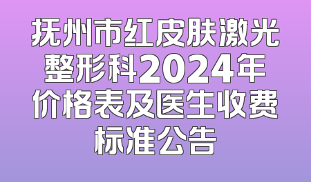 抚州市红皮肤激光整形科2024年价格表及医生收费标准公告