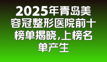 2025年青岛美容冠整形医院前十榜单揭晓，上榜名单产生