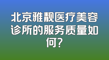 北京雅靓医疗美容诊所的服务质量如何？