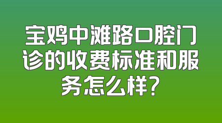 宝鸡中滩路口腔门诊的收费标准和服务怎么样？