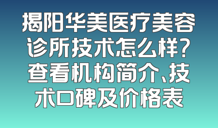揭阳华美医疗美容诊所技术怎么样？查看机构简介、技术口碑及价格表