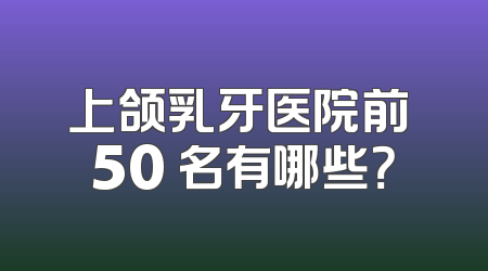 上颌乳牙医院前 50 名有哪些？