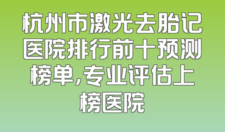 杭州市激光去胎记医院排行前十预测榜单，专业评估上榜医院