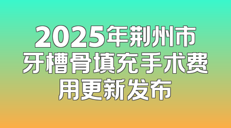 2025年荆州市牙槽骨填充手术费用更新发布