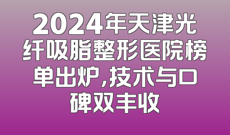 2024年天津光纤吸脂整形医院榜单出炉，技术与口碑双丰收