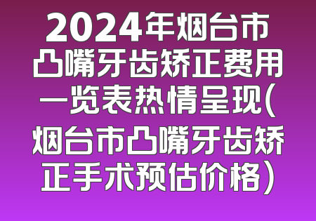 2024年烟台市凸嘴牙齿矫正费用一览表热情呈现（烟台市凸嘴牙齿矫正手术预估价格）