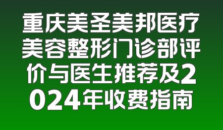 重庆美圣美邦医疗美容整形门诊部评价与医生推荐及2024年收费指南