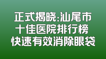 正式揭晓：汕尾市十佳医院排行榜 快速有效消除眼袋