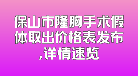 保山市隆胸手术假体取出价格表发布，详情速览