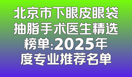 北京市下眼皮眼袋抽脂手术医生精选榜单：2025年度专业推荐名单