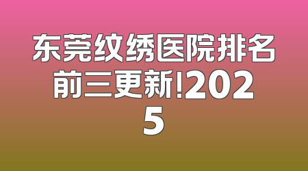 东莞纹绣医院排名前三更新!2025