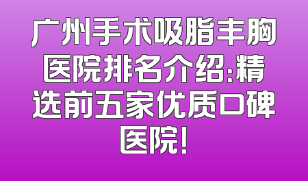 广州手术吸脂丰胸医院排名介绍：精选前五家优质口碑医院！