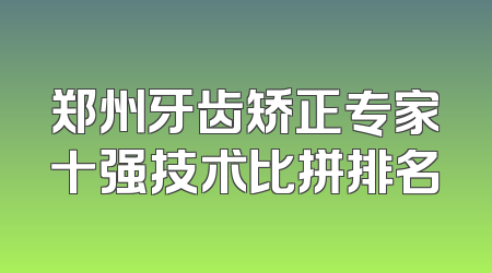 郑州牙齿矫正专家十强技术比拼排名