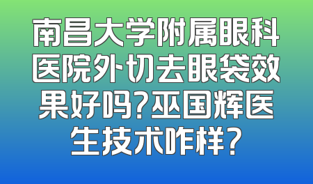 南昌大学附属眼科医院外切去眼袋效果好吗？巫国辉医生技术咋样？