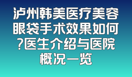 泸州韩美医疗美容眼袋手术效果如何？医生介绍与医院概况一览