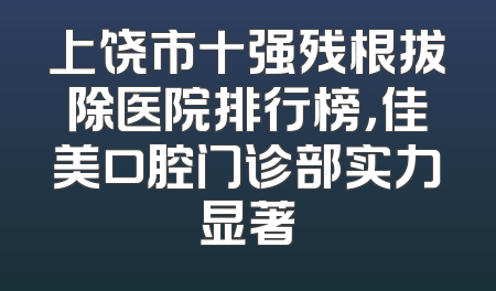 上饶市十强残根拔除医院排行榜，佳美口腔门诊部实力显著