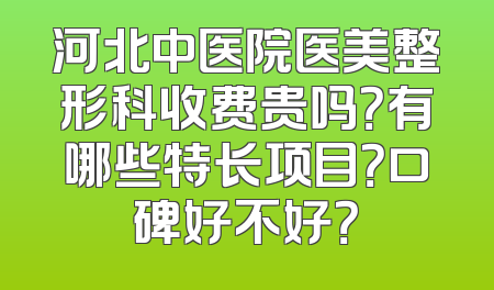 河北中医院医美整形科收费贵吗？有哪些特长项目？口碑好不好？