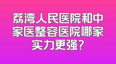 荔湾人民医院和中家医整容医院哪家实力更强？