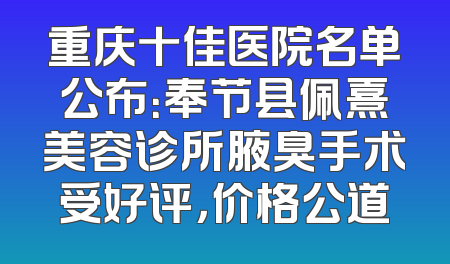 重庆十佳医院名单公布：奉节县佩熹美容诊所腋臭手术受好评，价格公道