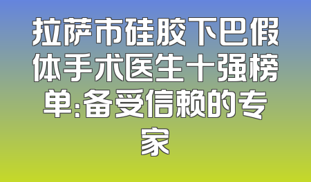拉萨市硅胶下巴假体手术医生十强榜单：备受信赖的专家
