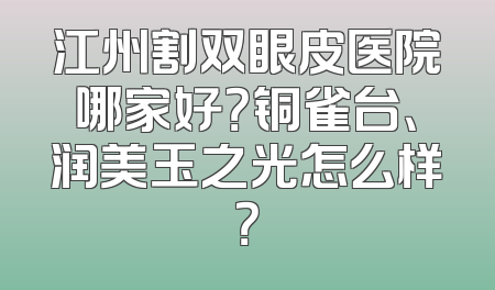 江州割双眼皮医院哪家好？铜雀台、润美玉之光怎么样？