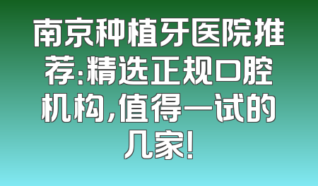 南京种植牙医院推荐：精选正规口腔机构，值得一试的几家！