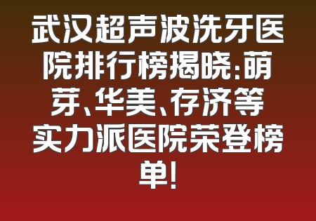 武汉超声波洗牙医院排行榜揭晓：萌芽、华美、存济等实力派医院荣登榜单！