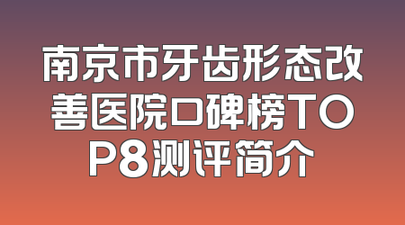 南京市牙齿形态改善医院口碑榜TOP8测评简介