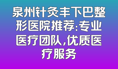 泉州针灸丰下巴整形医院推荐：专业医疗团队，优质医疗服务