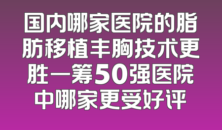 国内哪家医院的脂肪移植丰胸技术更胜一筹50强医院中哪家更受好评