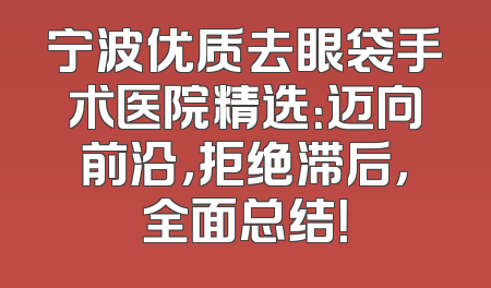 宁波优质去眼袋手术医院精选：迈向前沿，拒绝滞后，全面总结！