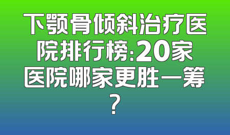 下颚骨倾斜治疗医院排行榜：20家医院哪家更胜一筹？