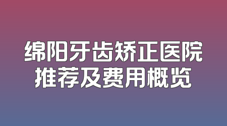 绵阳牙齿矫正医院推荐及费用概览