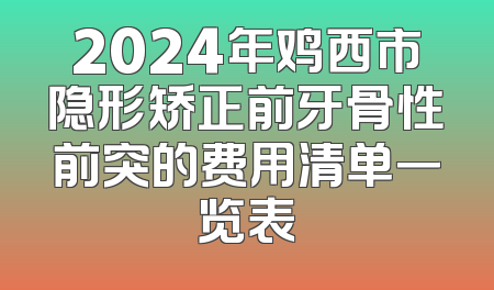 2024年鸡西市隐形矫正前牙骨性前突的费用清单一览表