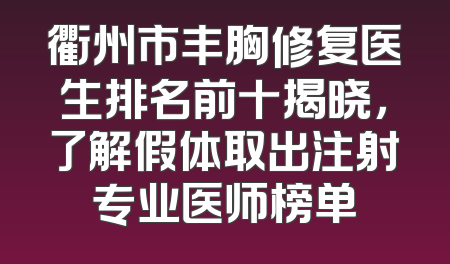 衢州市丰胸修复医生排名前十揭晓，了解假体取出注射专业医师榜单