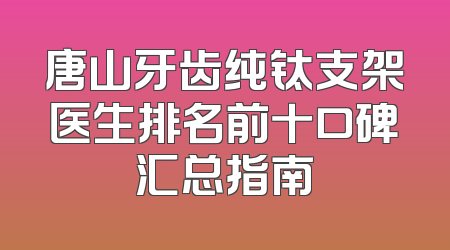 唐山牙齿纯钛支架医生排名前十口碑汇总指南
