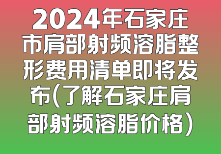2024年石家庄市肩部射频溶脂整形费用清单即将发布（了解石家庄肩部射频溶脂价格）