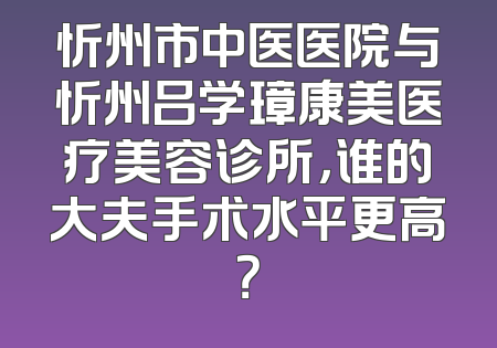忻州市中医医院与忻州吕学璋康美医疗美容诊所，谁的大夫手术水平更高？