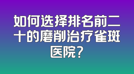 如何选择排名前二十的磨削治疗雀斑医院？