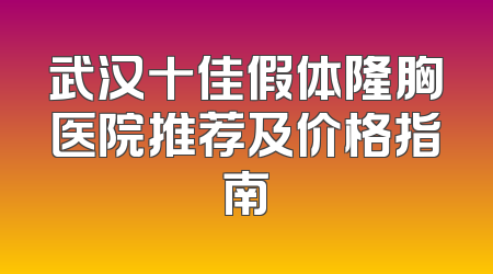 武汉十佳假体隆胸医院推荐及价格指南