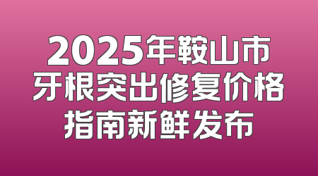 2025年鞍山市牙根突出修复价格指南新鲜发布