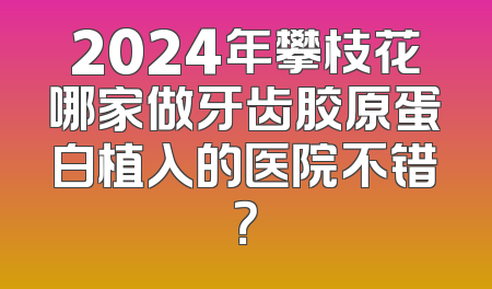 2024年攀枝花哪家做牙齿胶原蛋白植入的医院不错？