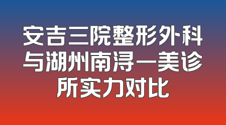 安吉三院整形外科与湖州南浔一美诊所实力对比