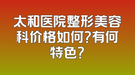 太和医院整形美容科价格如何？有何特色？