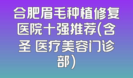 合肥眉毛种植修复医院十强推荐（含圣喆医疗美容门诊部）