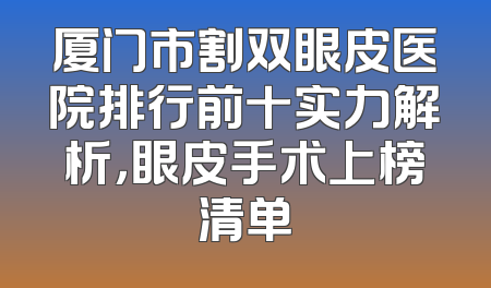 厦门市割双眼皮医院排行前十实力解析，眼皮手术上榜清单