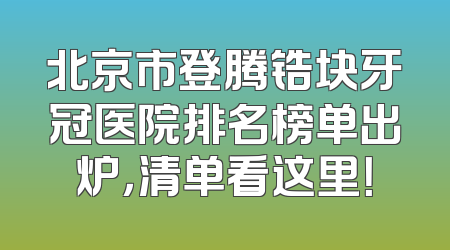 北京市登腾锆块牙冠医院排名榜单出炉，清单看这里！