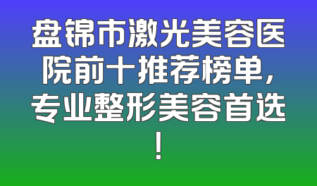 盘锦市激光美容医院前十推荐榜单，专业整形美容首选！